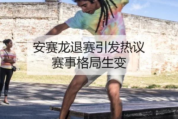 安赛龙退赛引发热议 赛事格局生变 - kaiyun